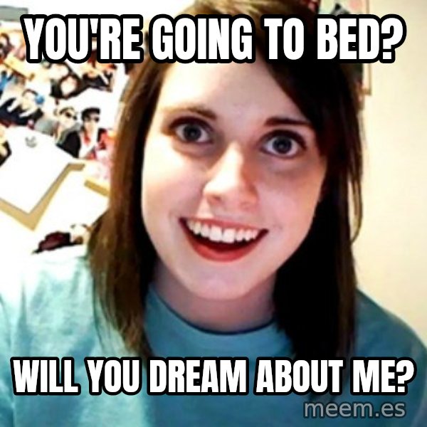 Overly Obsessed Girlfriend meme: YOU'RE GOING TO BED? / WILL YOU DREAM ABOUT ME?