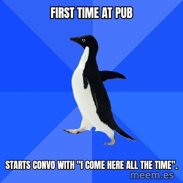 Socially Awkward Penguin meme: first time at pub / starts convo with "i come here all the time".