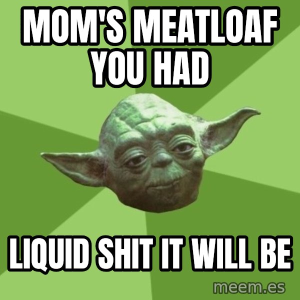 Advice Yoda Gives meme: Mom's meatloaf you had / liquid shit it will be