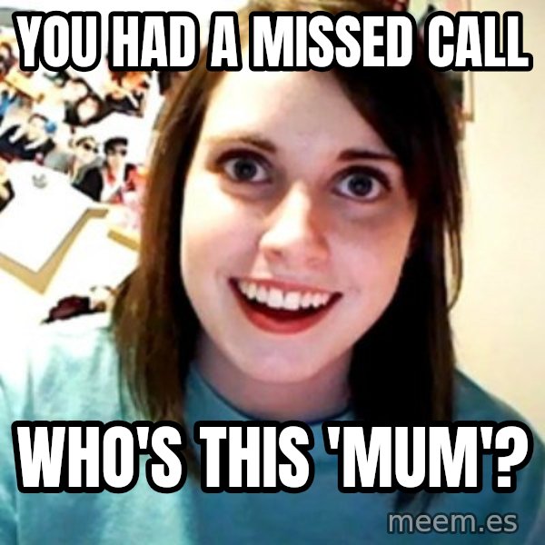 Overly Obsessed Girlfriend meme: you had a missed call / who's this 'mum'?