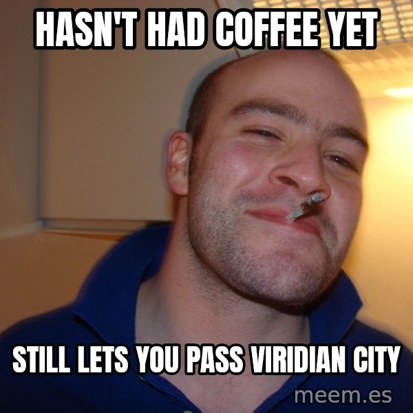 Good Guy Greg meme: hasn't had coffee yet / still lets you pass viridian city
