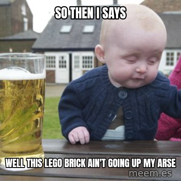 drunk baby 1 meme: so then i says / well this lego brick ain't going up my arse