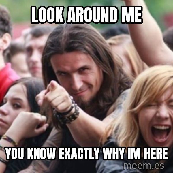 Ridiculously Photogenic Metalhead meme: look around me / you know exactly why im here