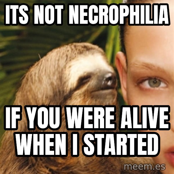 The Rape Sloth meme: Its not necrophilia / If you were alive when i started