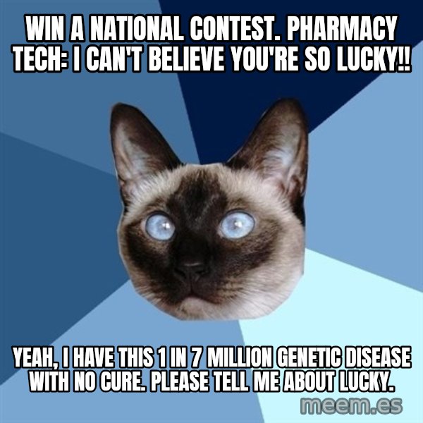 Chronic Illness Cat meme: Win a national contest. Pharmacy Tech: I can't believe you're so lucky!! / Yeah, I have this 1 in 7 million Genetic Disease with no cure. Please tell me about Lucky.