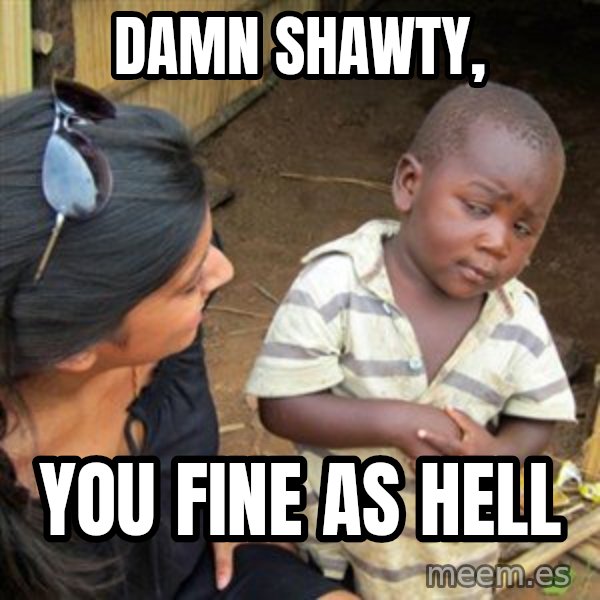 Skeptical 3rd World Kid meme: damn shawty, / you fine as hell
