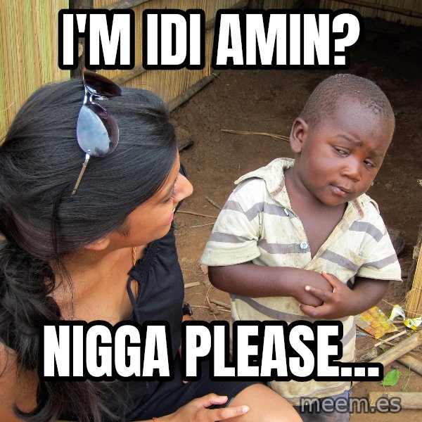 Skeptical African Child meme: I'M IDI AMIN? / NIGGA PLEASE...