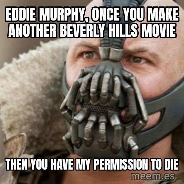 Bane meme: eddie murphy, once you make another beverly hills movie / then you have my permission to die