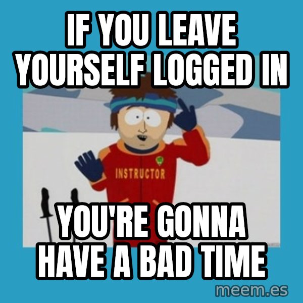 SouthPark Bad Time meme meme: If you leave yourself logged in / you're gonna have a bad time