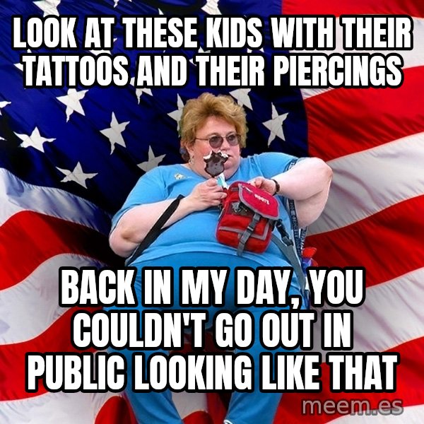 Obese American meme: look at these kids with their tattoos and their piercings / back in my day, you couldn't go out in public looking like that