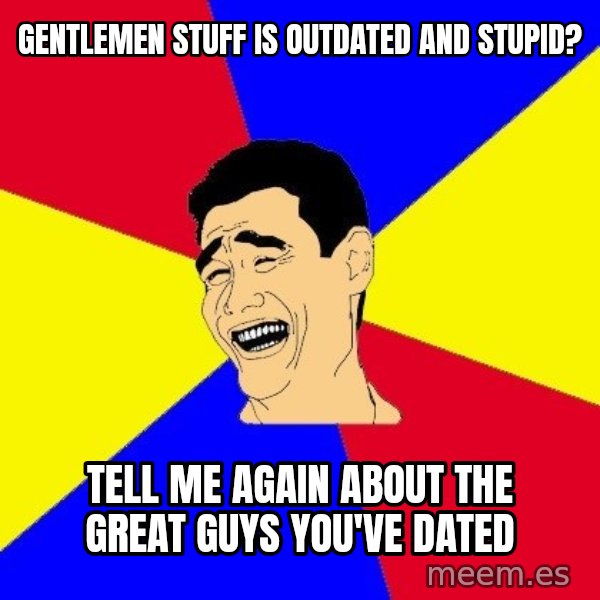journalist meme: gentlemen stuff is outdated and stupid? / tell me again about the great guys you've dated