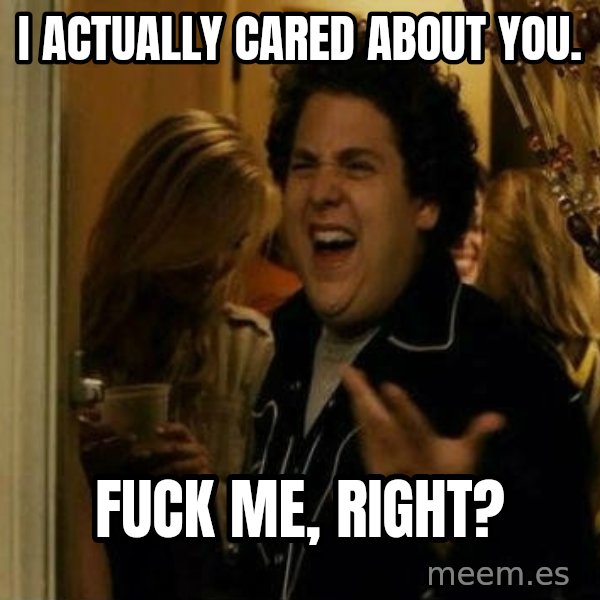 Fuck me right meme: I actually cared about you. / fuck me, Right?
