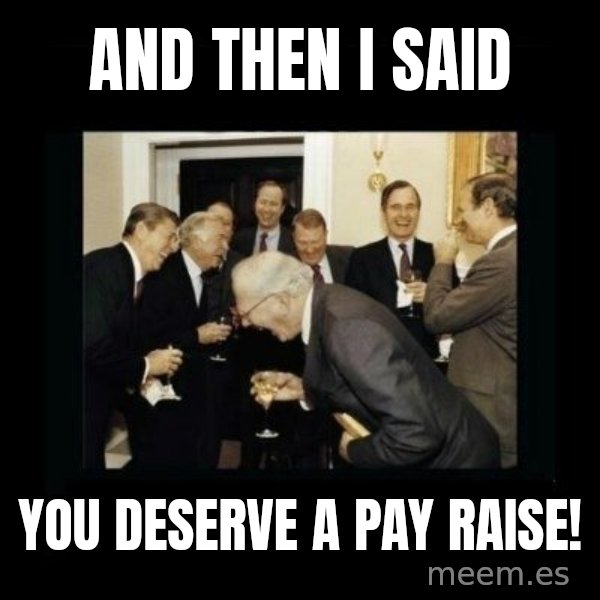 Rich Men Laughing meme: And then i said / you deserve a pay raise!
