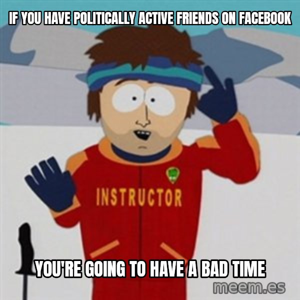 SouthPark Bad Time meme meme: If you have politically active friends on facebook / you're going to have a bad time