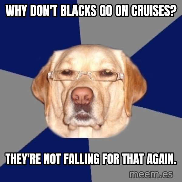 Racist Dog meme: why don't blacks go on cruises? / they're not falling for that again.