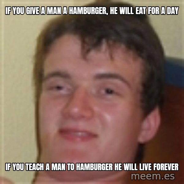 10guy meme: If you give a man a hamburger, he will eat for a day / if you teach a man to hamburger he will live forever