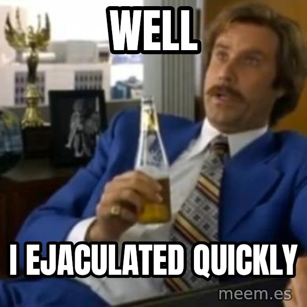That escalated quickly-Ron Burgundy meme: WELL / i ejaculated quickly