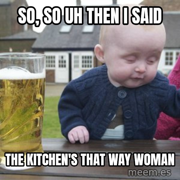 drunk baby 1 meme: so, so uh then i said / the kitchen's that way woman