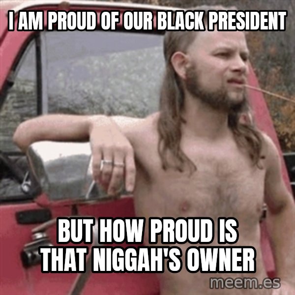 Almost Politically Correct Redneck meme: I am proud of our black president / but how proud is that niggah's owner