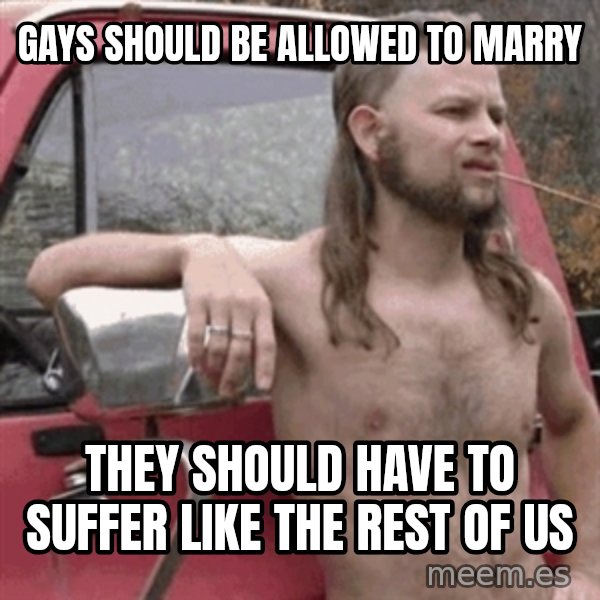 Almost Politically Correct Redneck meme: Gays should be allowed to marry / They should have to suffer like the rest of us