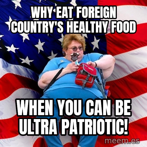 Obese American meme: Why eat foreign country's healthy food / When you can be ultra patriotic!