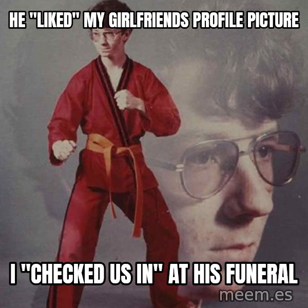 PTSD Karate Kyle meme: He "liked" my girlfriends profile picture / I "checked us in" at his funeral
