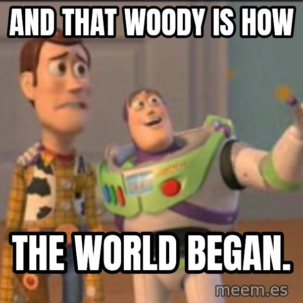 X, X Everywhere  meme: and that woody is how / the world began.