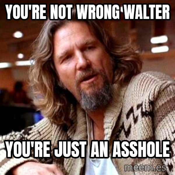 Big Lebowski meme: you're not wrong walter / you're just an asshole