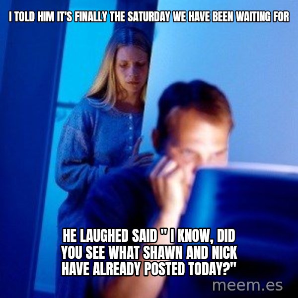 Internet Husband meme: i told him it's finally the saturday we have been waiting for / he laughed said " i know,  did you see what shawn and nick have already posted today?"
