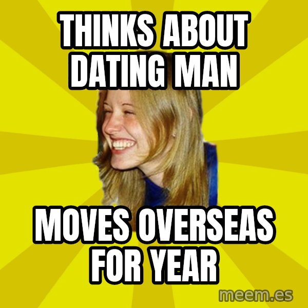 Trologirl meme: Thinks about dating man / Moves overseas for year