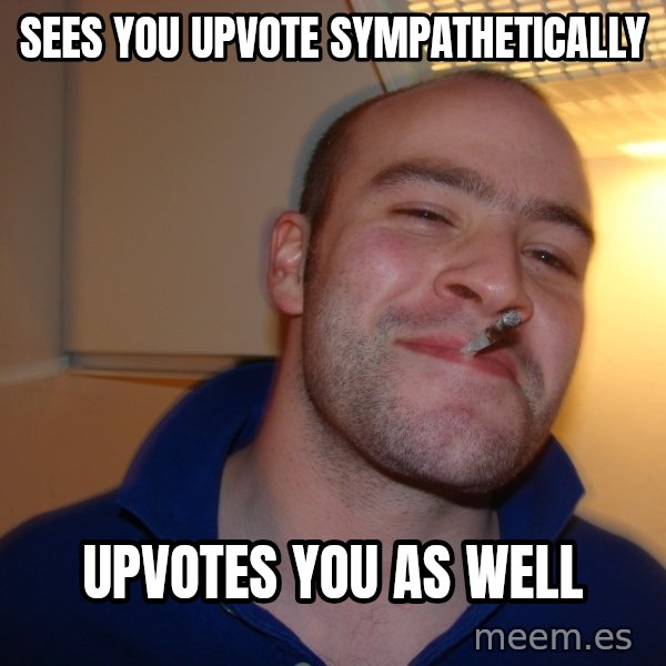Good Guy Greg meme: Sees you upvote sympathetically / Upvotes you as well