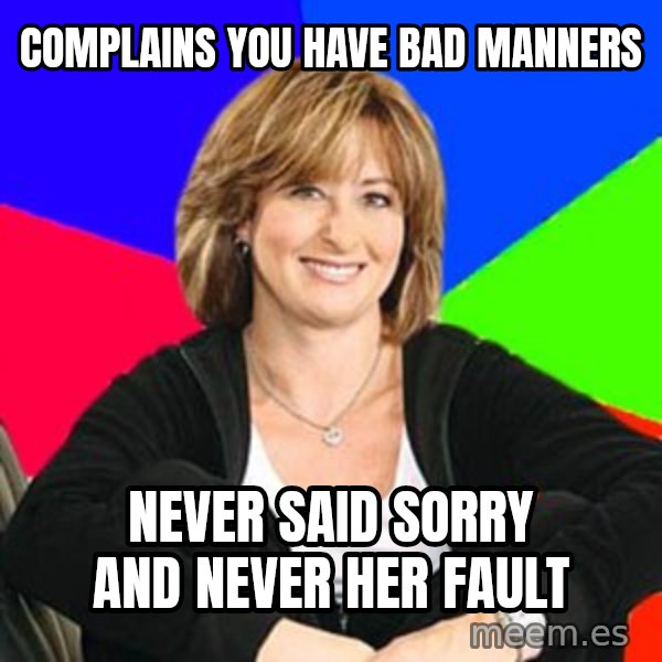 Sheltering Suburban Mom meme: Complains you have bad manners / never said sorry and never her fault