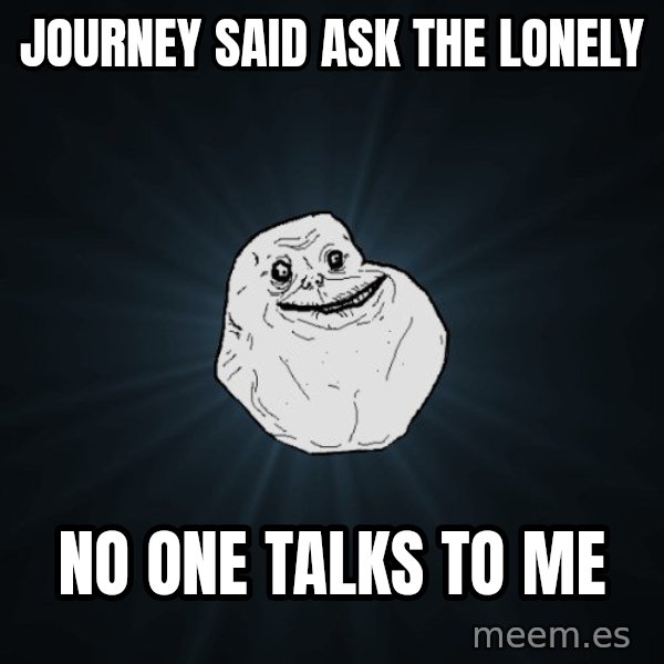 Forever Alone meme: Journey said ask the lonely / no one talks to me