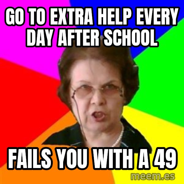 teacher meme: go to extra help every day after school / fails you with a 49