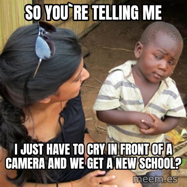 So You're Telling me meme: So YOU`RE TELLING ME / I JUST HAVE TO CRY IN FRONT OF A CAMERA AND WE GET A NEW SCHOOL?