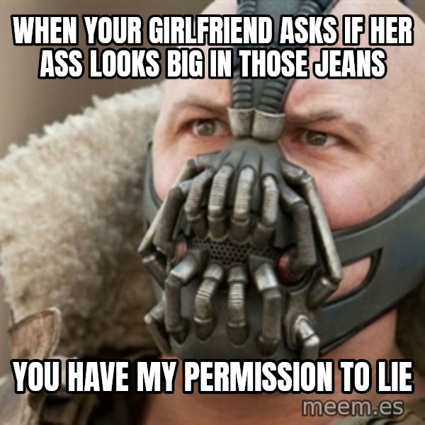 Bane meme: when your girlfriend asks if her ass looks big in those jeans / you have my permission to lie