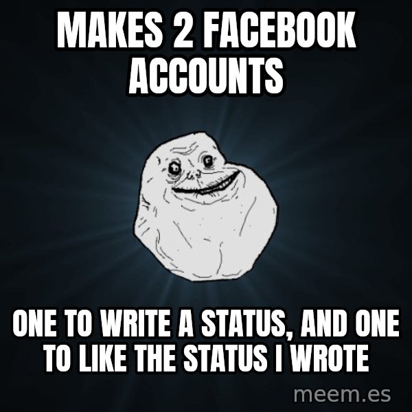 Forever Alone meme: makes 2 facebook accounts / one to write a status, and one to like the status i wrote