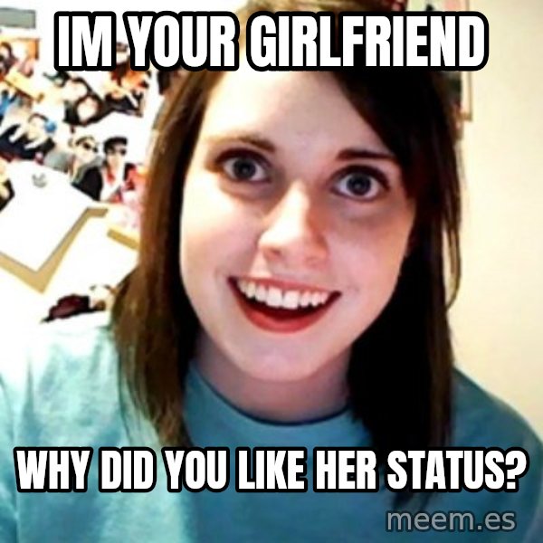 Overly Obsessed Girlfriend meme: im your girlfriend / why did you like her status?