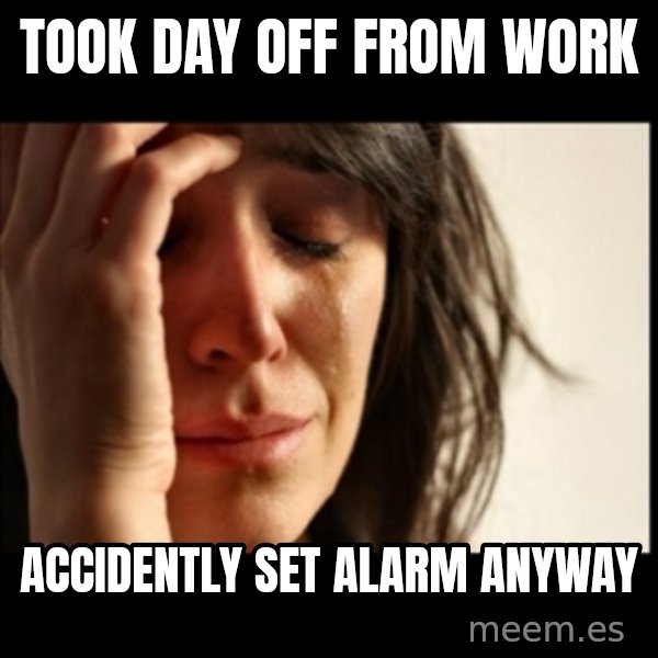 First World Problems meme: Took day off from work / ACCIDENTLY set alarm anyway