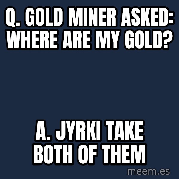 Katainen Perkele meme: Q. Gold miner asked:    Where are my gold? / A.   Jyrki  take  both  of  them