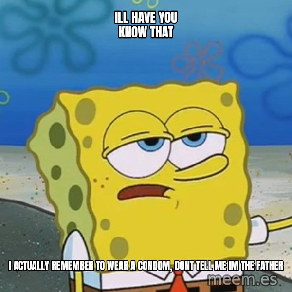 I'll have you know Spongebob meme: ill have you know that / i actually remember to wear a condom, dont tell me im the father
