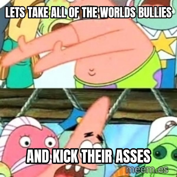 Push it Somewhere Else Patrick meme: Lets take all of the worlds bullies / And kick their asses