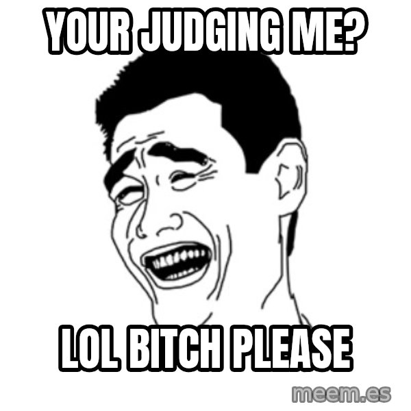 FU*CK THAT GUY meme: YOUR JUDGING ME? / LOL BITCH PLEASE
