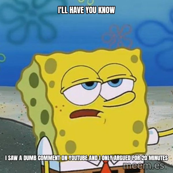 I'll have you know Spongebob meme: i'll have you know / I SAW A dumb COMMENT ON YOUTUBE AND I ONLY ARGUED FOR 20 MINUTES