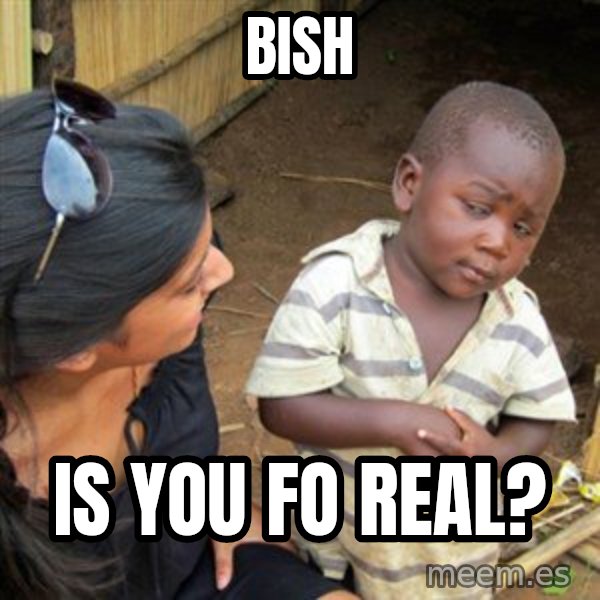 Skeptical 3rd World Kid meme: bish / is you fo real?