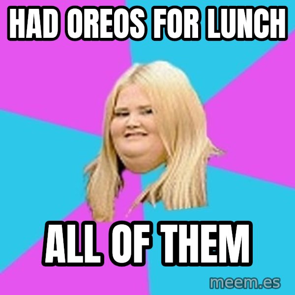 Fat Girl meme: had oreos for lunch / all of them