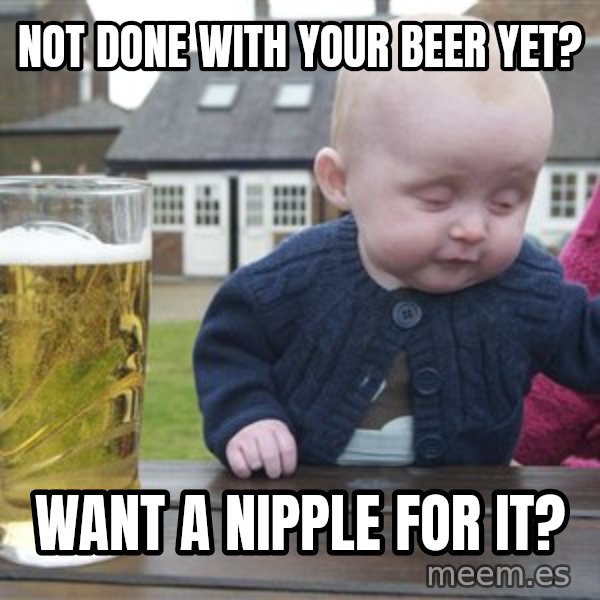 drunk baby 1 meme: not done with your beer yet? / want a nipple for it?
