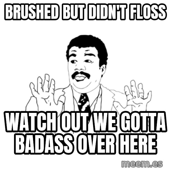 we got a badass over here meme: brushed but didn't floss / watch out we gotta badass over here