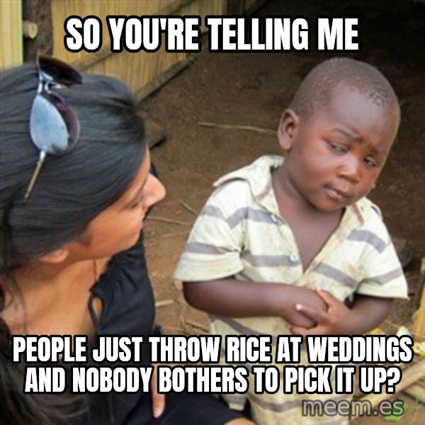 Skeptical 3rd World Kid meme: SO YOU'RE TELLING ME / PEOPLE JUST THROW RICE AT WEDDINGS AND NOBODY BOTHERS TO PICK IT UP?