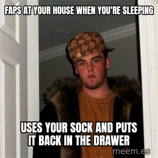 Scumbag Steve meme: FAPS AT YOUR HOUSE WHEN YOU'RE SLEEPING / USES YOUR SOCK AND PUTS IT BACK IN THE DRAWER